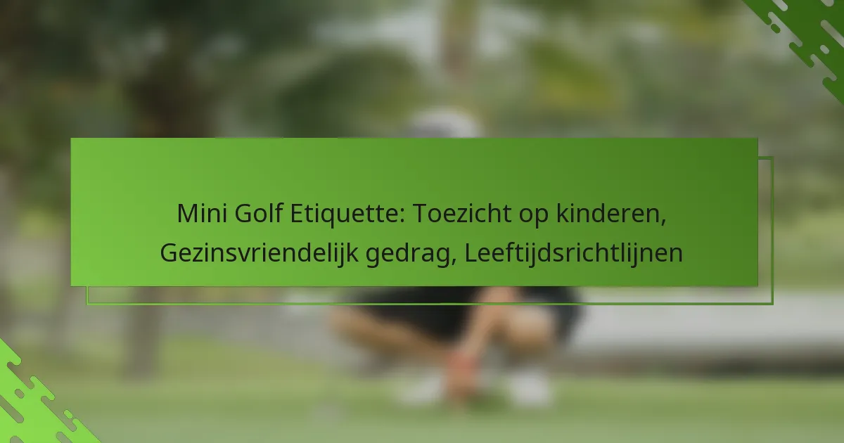 Mini Golf Etiquette: Toezicht op kinderen, Gezinsvriendelijk gedrag, Leeftijdsrichtlijnen