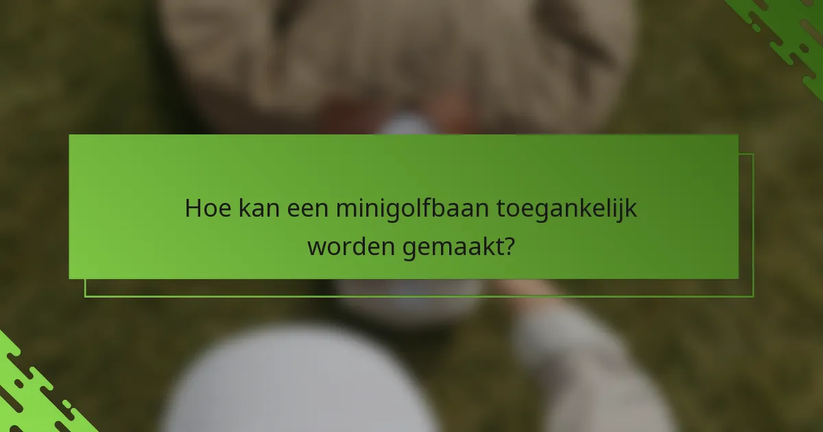 Hoe kan een minigolfbaan toegankelijk worden gemaakt?
