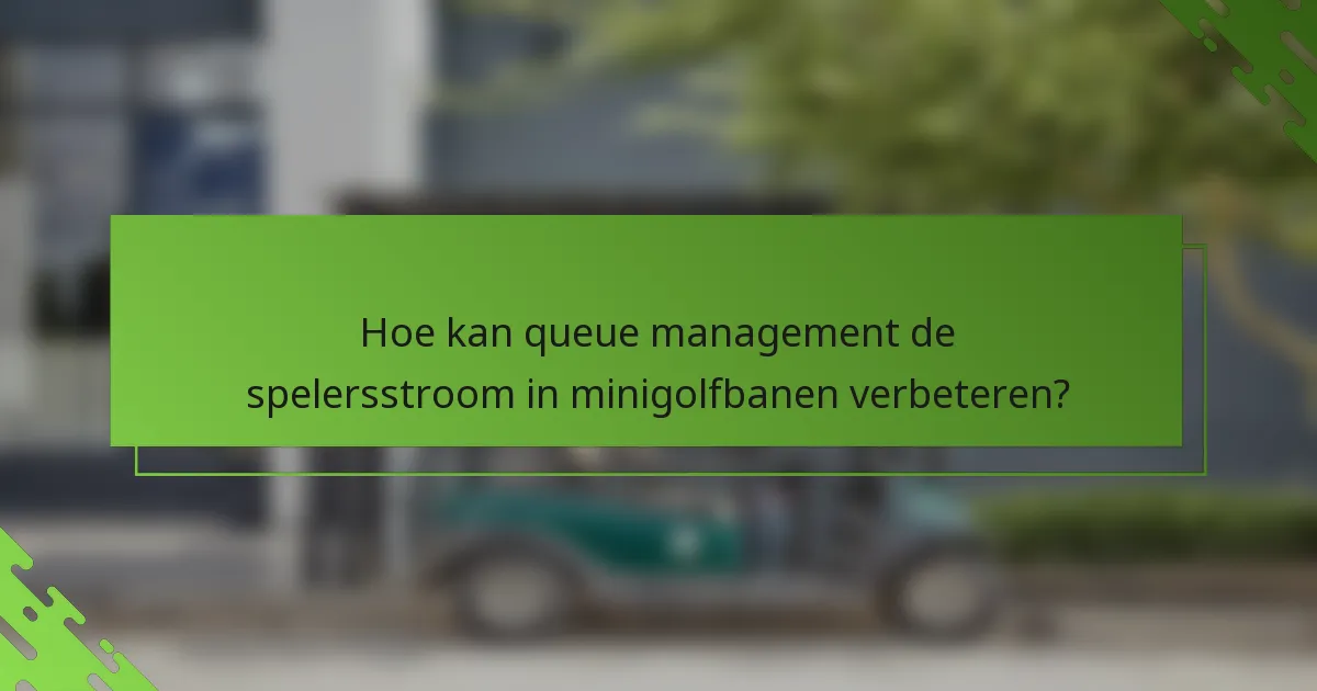 Hoe kan queue management de spelersstroom in minigolfbanen verbeteren?