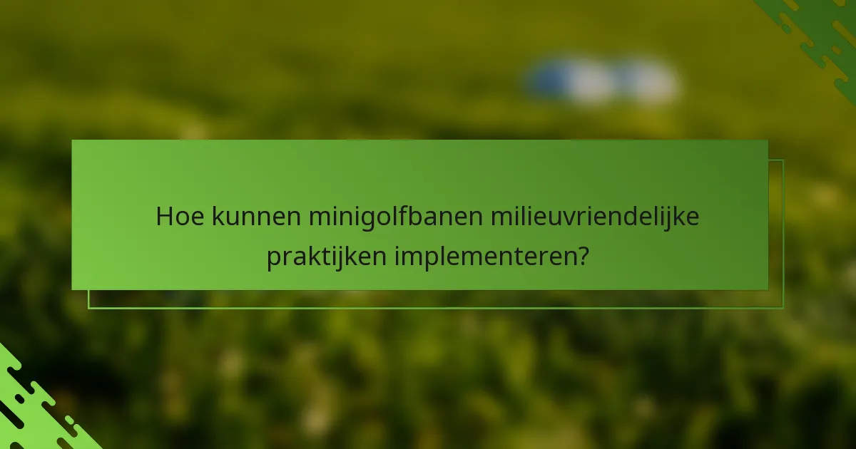 Hoe kunnen minigolfbanen milieuvriendelijke praktijken implementeren?