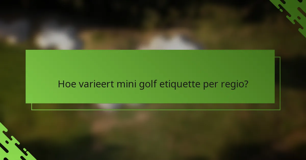 Hoe varieert mini golf etiquette per regio?