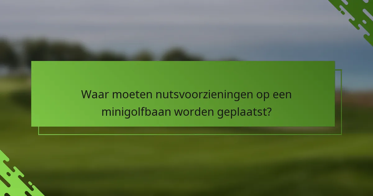Waar moeten nutsvoorzieningen op een minigolfbaan worden geplaatst?