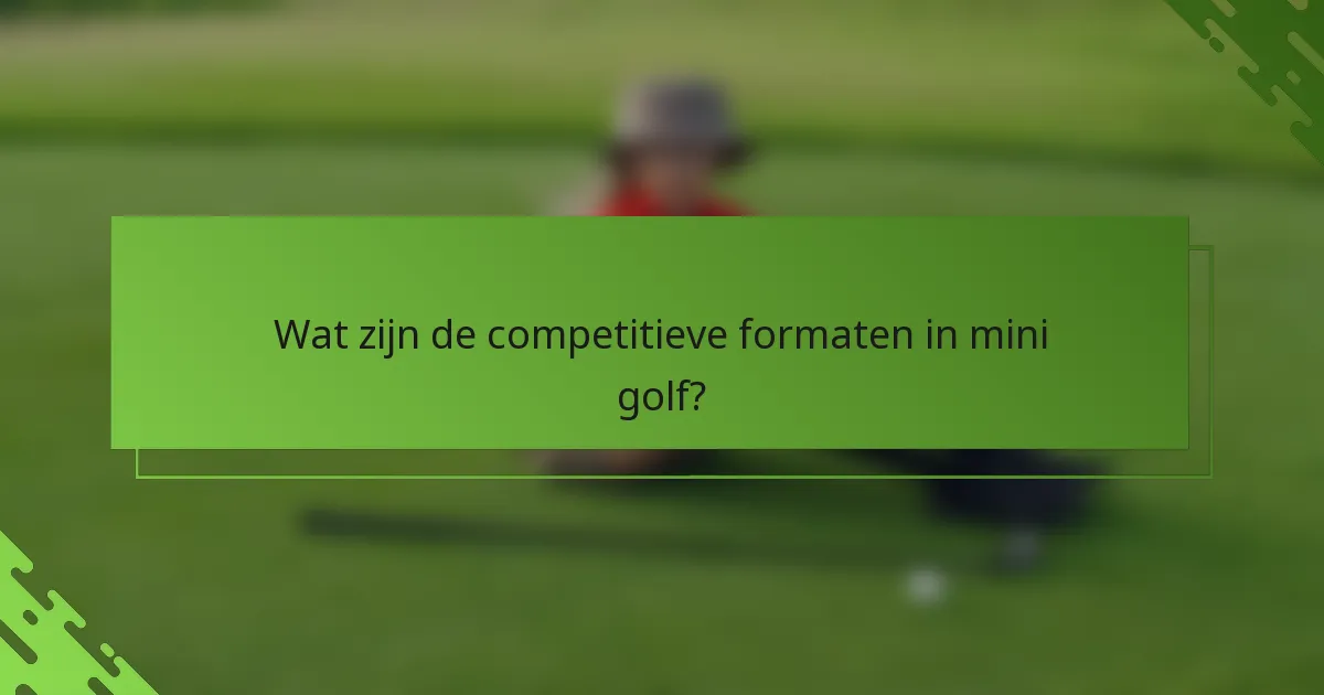 Wat zijn de competitieve formaten in mini golf?
