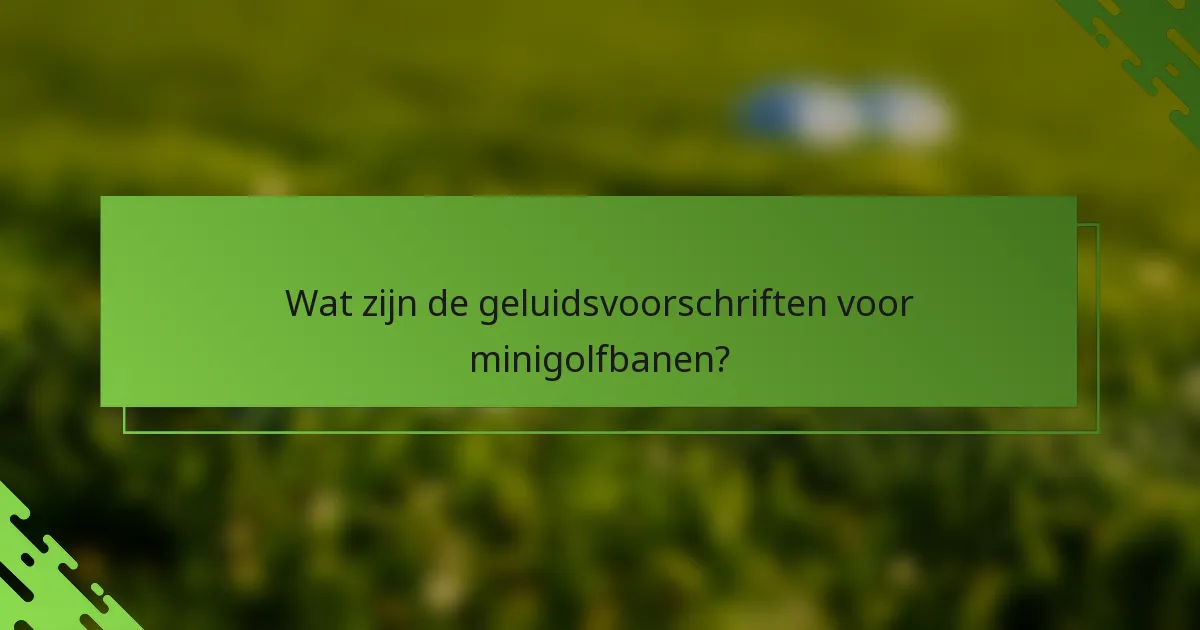 Wat zijn de geluidsvoorschriften voor minigolfbanen?