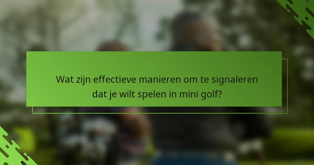 Wat zijn effectieve manieren om te signaleren dat je wilt spelen in mini golf?