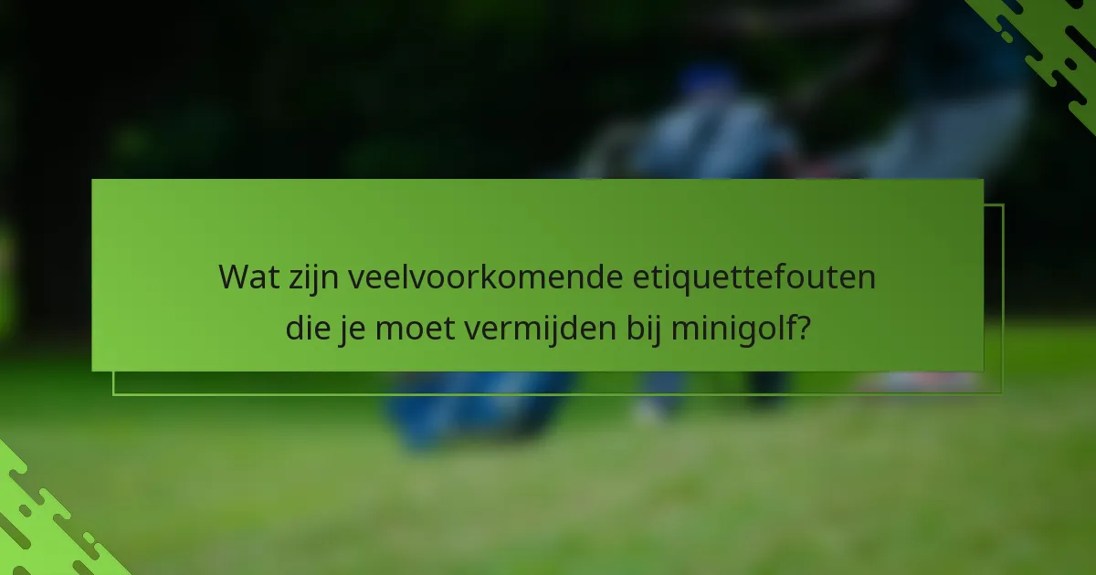 Wat zijn veelvoorkomende etiquettefouten die je moet vermijden bij minigolf?