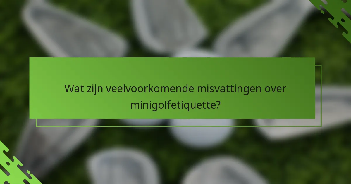 Wat zijn veelvoorkomende misvattingen over minigolfetiquette?