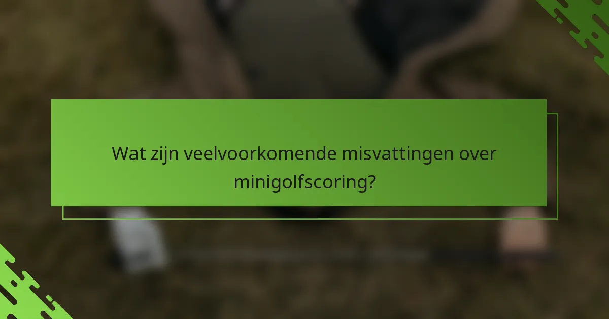 Wat zijn veelvoorkomende misvattingen over minigolfscoring?
