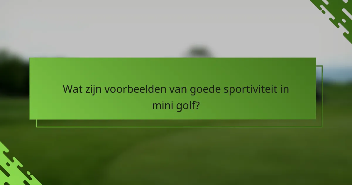 Wat zijn voorbeelden van goede sportiviteit in mini golf?