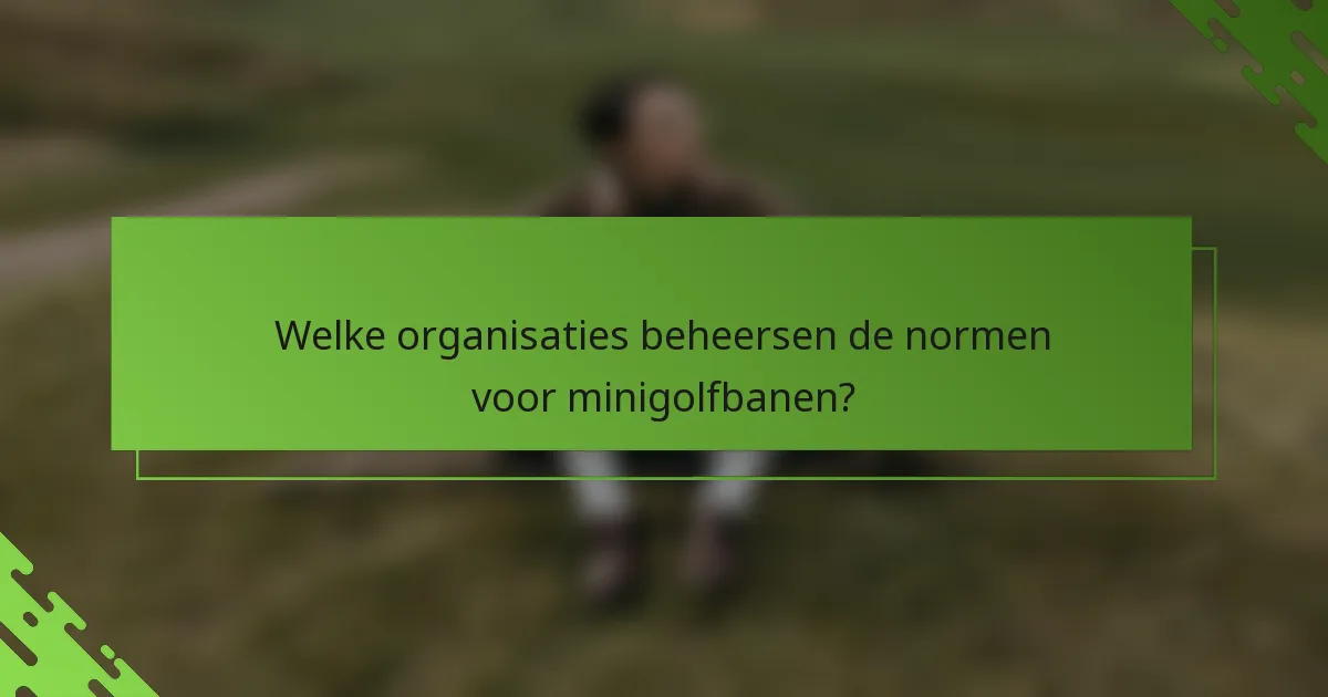 Welke organisaties beheersen de normen voor minigolfbanen?