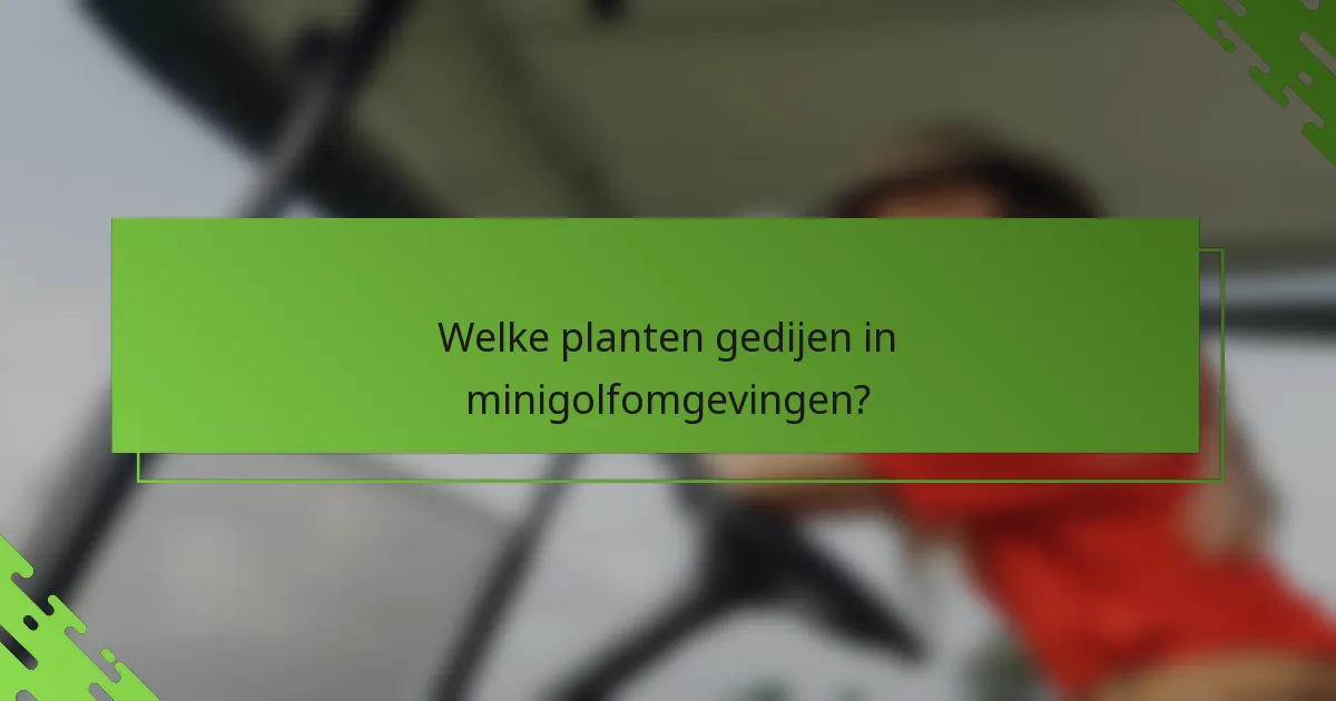 Welke planten gedijen in minigolfomgevingen?