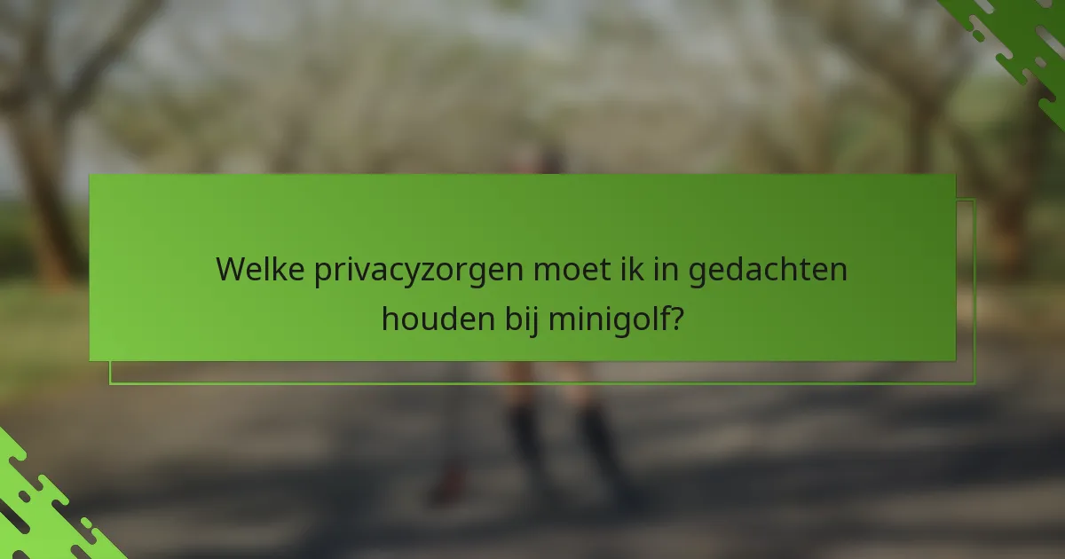 Welke privacyzorgen moet ik in gedachten houden bij minigolf?